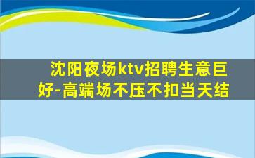 沈阳夜场ktv招聘生意巨好-高端场不压不扣当天结